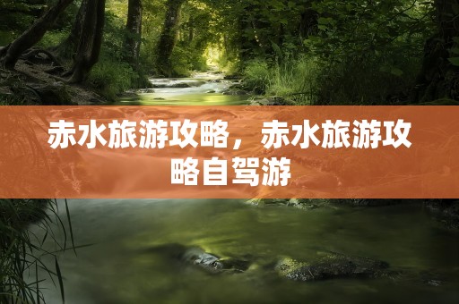 赤水旅游攻略，赤水旅游攻略自驾游