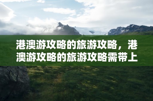 港澳游攻略的旅游攻略，港澳游攻略的旅游攻略需带上什么