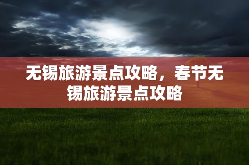 无锡旅游景点攻略，春节无锡旅游景点攻略