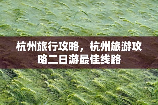杭州旅行攻略，杭州旅游攻略二日游最佳线路