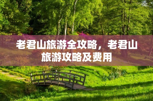 老君山旅游全攻略，老君山旅游攻略及费用