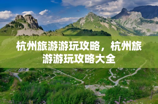 杭州旅游游玩攻略，杭州旅游游玩攻略大全