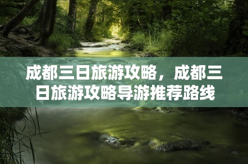 成都三日旅游攻略，成都三日旅游攻略导游推荐路线