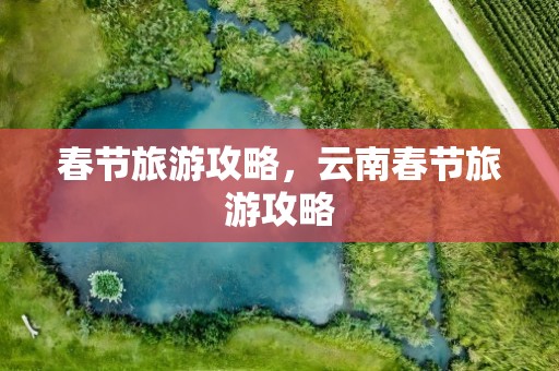 春节旅游攻略，云南春节旅游攻略