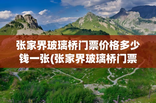 张家界玻璃桥门票价格多少钱一张(张家界玻璃桥门票价格多少钱一张本地人)