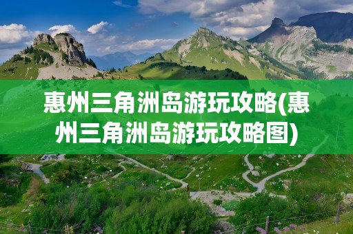 惠州三角洲岛游玩攻略(惠州三角洲岛游玩攻略图)