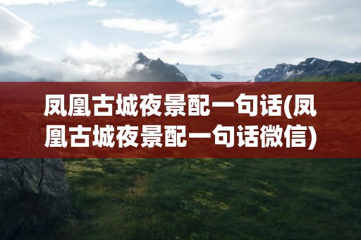 凤凰古城夜景配一句话(凤凰古城夜景配一句话微信)