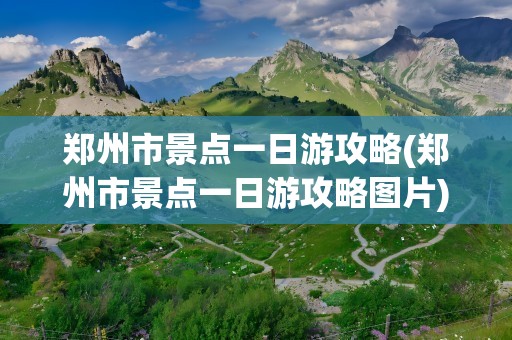 郑州市景点一日游攻略(郑州市景点一日游攻略图片)