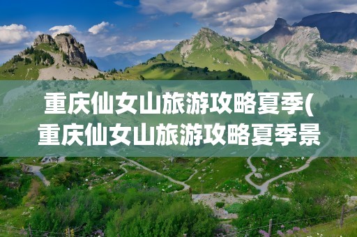 重庆仙女山旅游攻略夏季(重庆仙女山旅游攻略夏季景点)