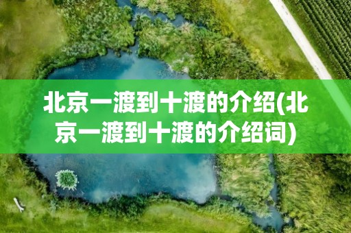 北京一渡到十渡的介绍(北京一渡到十渡的介绍词)