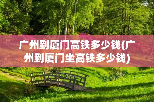 广州到厦门高铁多少钱(广州到厦门坐高铁多少钱)