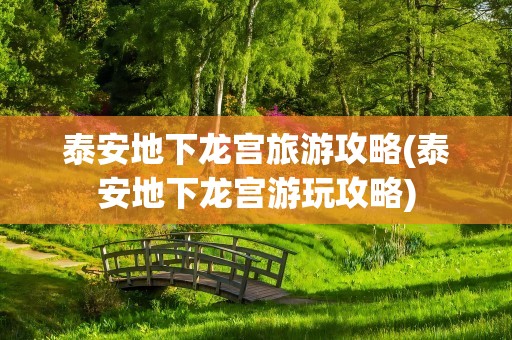 泰安地下龙宫旅游攻略(泰安地下龙宫游玩攻略)