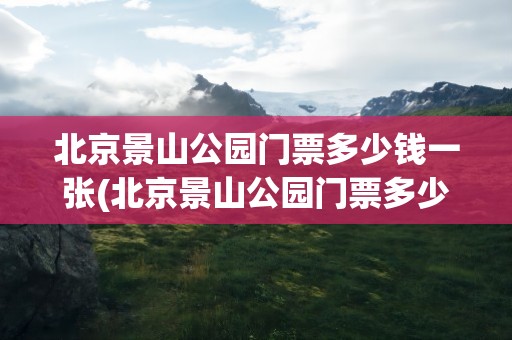 北京景山公园门票多少钱一张(北京景山公园门票多少钱一张票)