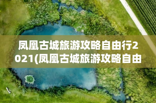 凤凰古城旅游攻略自由行2021(凤凰古城旅游攻略自由行2021年)