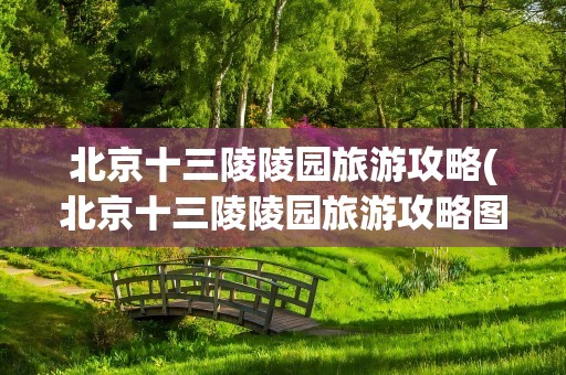 北京十三陵陵园旅游攻略(北京十三陵陵园旅游攻略图)
