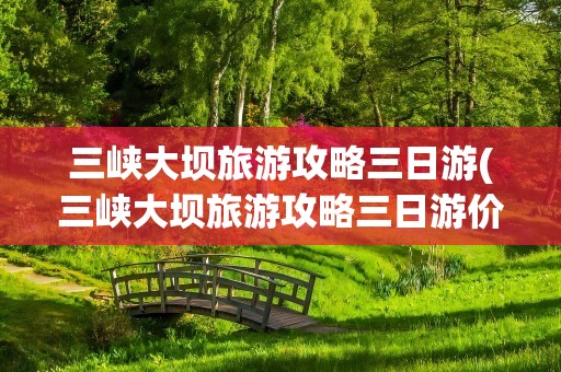三峡大坝旅游攻略三日游(三峡大坝旅游攻略三日游价格)