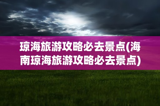 琼海旅游攻略必去景点(海南琼海旅游攻略必去景点)