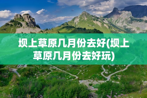 坝上草原几月份去好(坝上草原几月份去好玩)