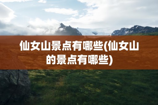 仙女山景点有哪些(仙女山的景点有哪些)