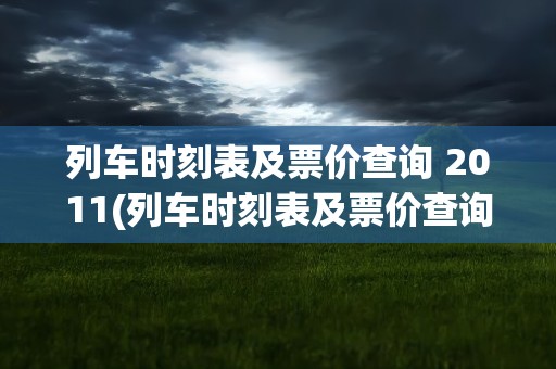 列车时刻表及票价查询 2011(列车时刻表及票价查询2011)