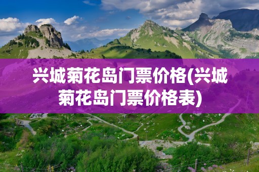 兴城菊花岛门票价格(兴城菊花岛门票价格表)