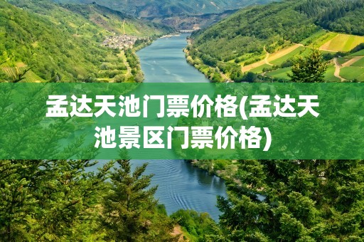 孟达天池门票价格(孟达天池景区门票价格)