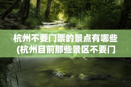 杭州不要门票的景点有哪些(杭州目前那些景区不要门票)