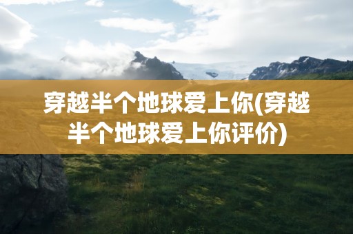 穿越半个地球爱上你(穿越半个地球爱上你评价)
