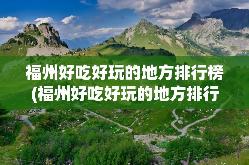 福州好吃好玩的地方排行榜(福州好吃好玩的地方排行榜推荐)
