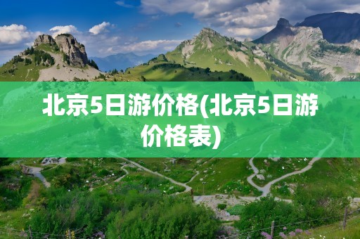 北京5日游价格(北京5日游价格表)