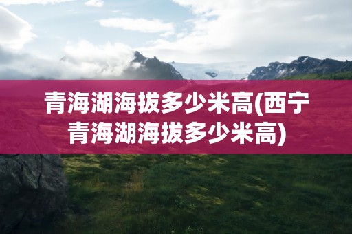 青海湖海拔多少米高(西宁青海湖海拔多少米高)