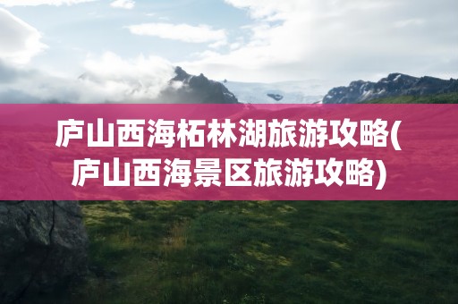 庐山西海柘林湖旅游攻略(庐山西海景区旅游攻略)