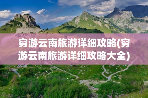 穷游云南旅游详细攻略(穷游云南旅游详细攻略大全)