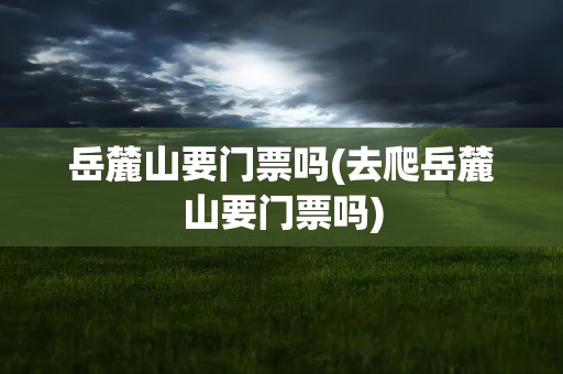 岳麓山要门票吗(去爬岳麓山要门票吗)