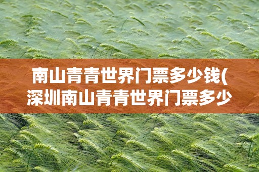 南山青青世界门票多少钱(深圳南山青青世界门票多少钱)
