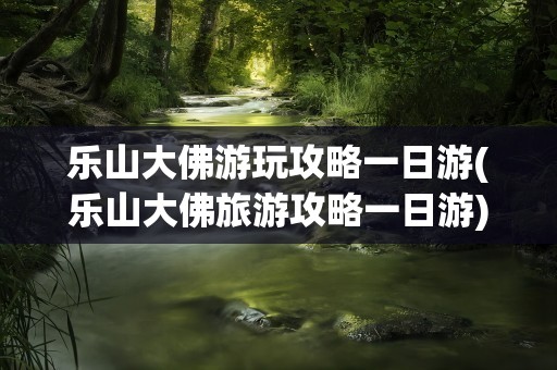 乐山大佛游玩攻略一日游(乐山大佛旅游攻略一日游)