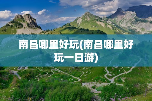 南昌哪里好玩(南昌哪里好玩一日游)