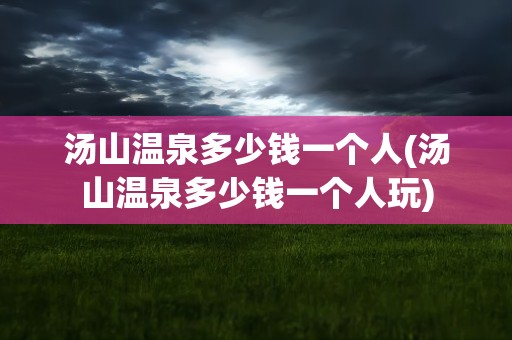 汤山温泉多少钱一个人(汤山温泉多少钱一个人玩)