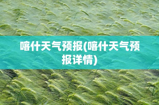 喀什天气预报(喀什天气预报详情)