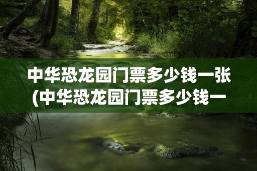 中华恐龙园门票多少钱一张(中华恐龙园门票多少钱一张啊)