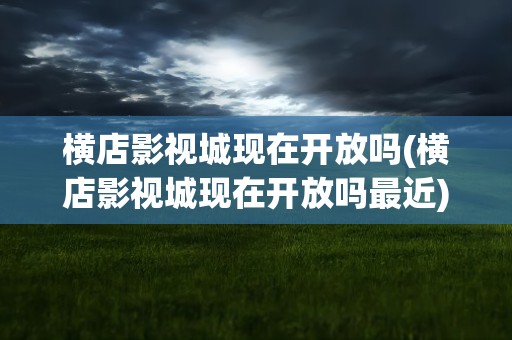 横店影视城现在开放吗(横店影视城现在开放吗最近)