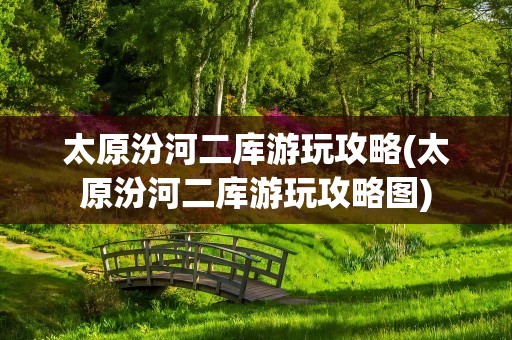 太原汾河二库游玩攻略(太原汾河二库游玩攻略图)