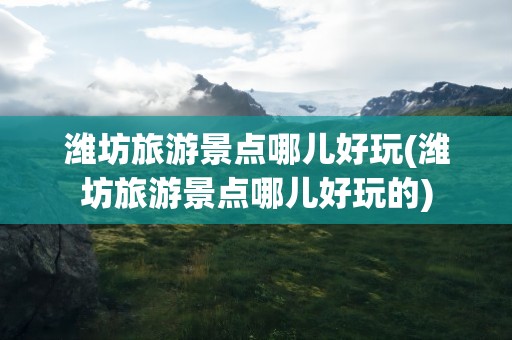 潍坊旅游景点哪儿好玩(潍坊旅游景点哪儿好玩的)