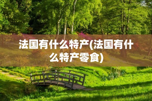 法国有什么特产(法国有什么特产零食)
