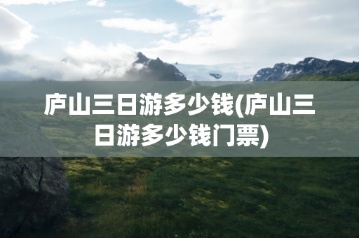 庐山三日游多少钱(庐山三日游多少钱门票)