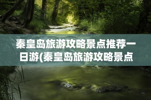 秦皇岛旅游攻略景点推荐一日游(秦皇岛旅游攻略景点推荐一日游路线)