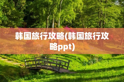 韩国旅行攻略(韩国旅行攻略ppt)