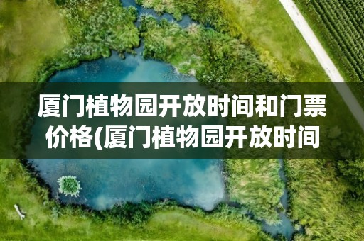 厦门植物园开放时间和门票价格(厦门植物园开放时间和门票价格周六开放吗)