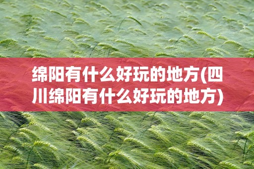 绵阳有什么好玩的地方(四川绵阳有什么好玩的地方)