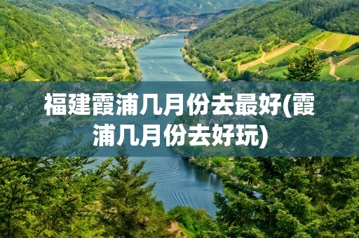 福建霞浦几月份去最好(霞浦几月份去好玩)